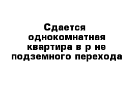 Сдается  однокомнатная квартира в р-не подземного перехода 